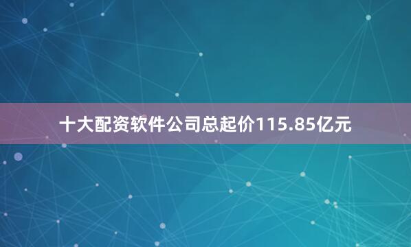十大配资软件公司总起价115.85亿元