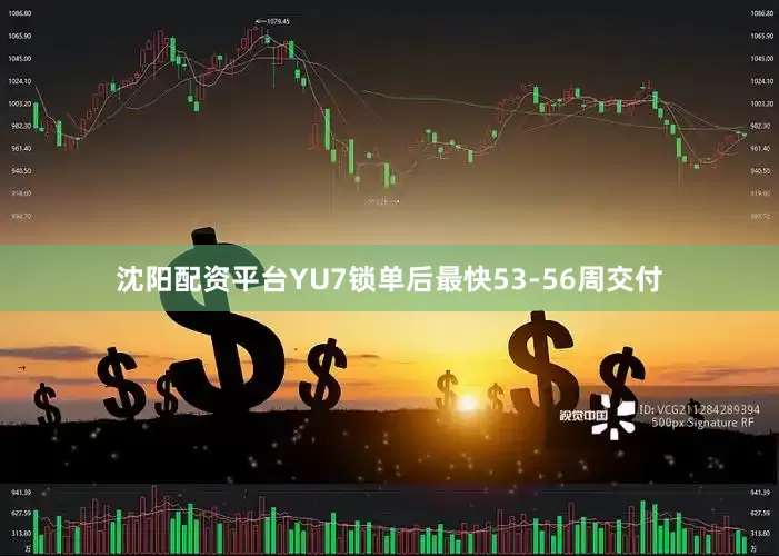沈阳配资平台YU7锁单后最快53-56周交付
