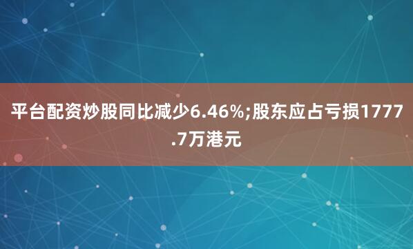平台配资炒股同比减少6.46%;股东应占亏损1777.7万港元