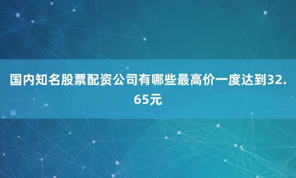 国内知名股票配资公司有哪些最高价一度达到32.65元