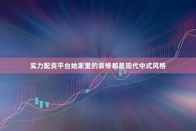 实力配资平台她家里的装修都是现代中式风格
