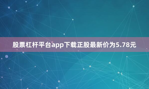 股票杠杆平台app下载正股最新价为5.78元