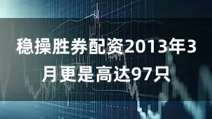 稳操胜券配资2013年3月更是高达97只