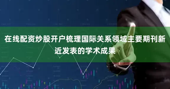 在线配资炒股开户梳理国际关系领域主要期刊新近发表的学术成果