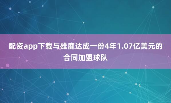配资app下载与雄鹿达成一份4年1.07亿美元的合同加盟球队