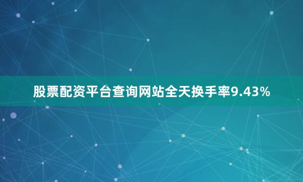 股票配资平台查询网站全天换手率9.43%