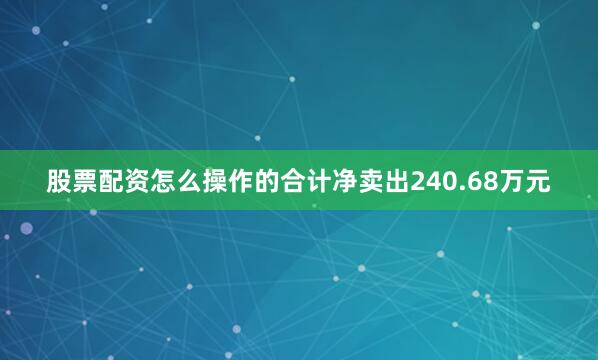 股票配资怎么操作的合计净卖出240.68万元