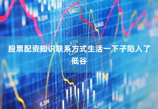 股票配资知识联系方式生活一下子陷入了低谷