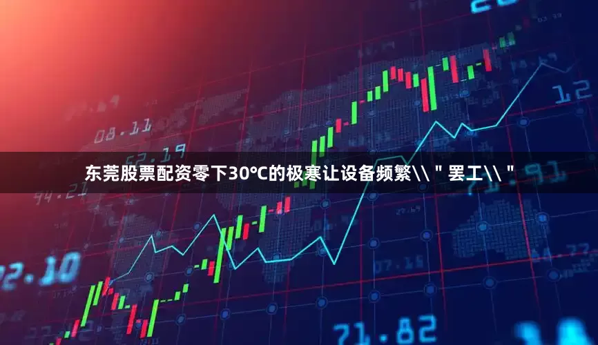 东莞股票配资零下30℃的极寒让设备频繁\＂罢工\＂