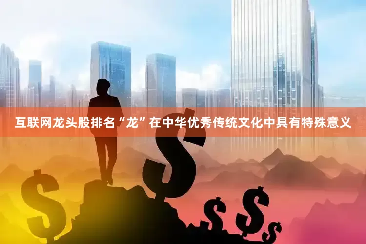 互联网龙头股排名“龙”在中华优秀传统文化中具有特殊意义