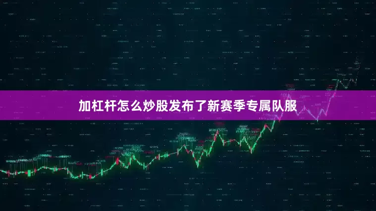 加杠杆怎么炒股发布了新赛季专属队服