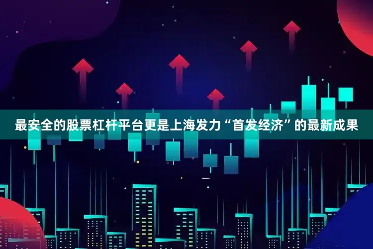 最安全的股票杠杆平台更是上海发力“首发经济”的最新成果