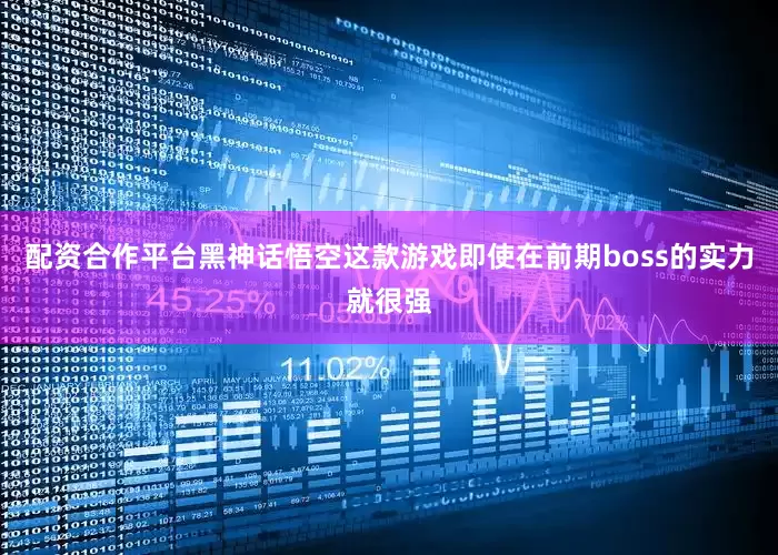 配资合作平台黑神话悟空这款游戏即使在前期boss的实力就很强