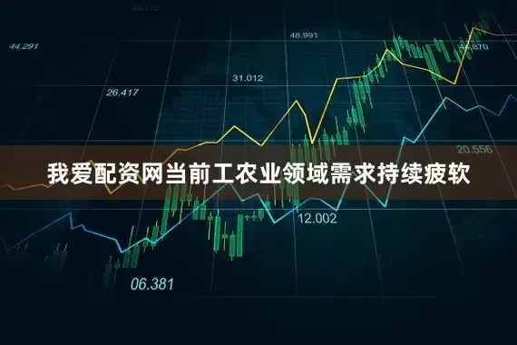 我爱配资网当前工农业领域需求持续疲软