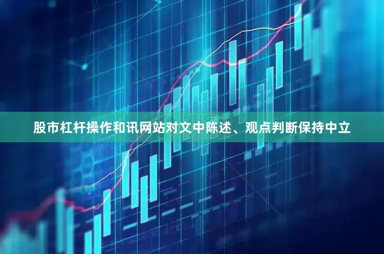 股市杠杆操作和讯网站对文中陈述、观点判断保持中立