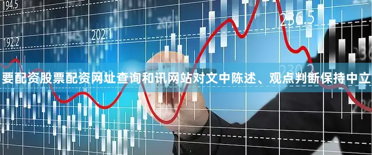 要配资股票配资网址查询和讯网站对文中陈述、观点判断保持中立