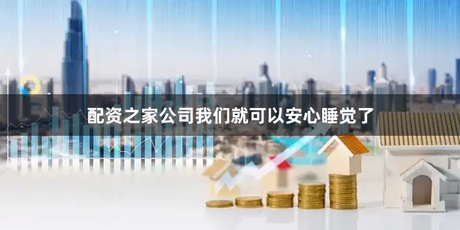 配资之家公司我们就可以安心睡觉了