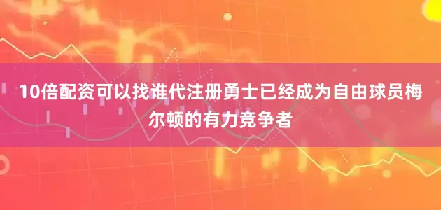 10倍配资可以找谁代注册勇士已经成为自由球员梅尔顿的有力竞争者
