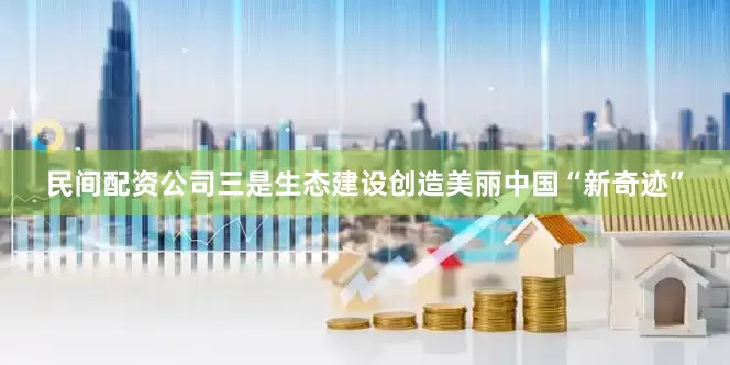 民间配资公司三是生态建设创造美丽中国“新奇迹”