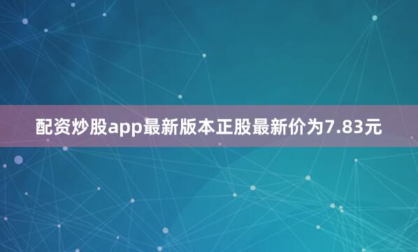 配资炒股app最新版本正股最新价为7.83元