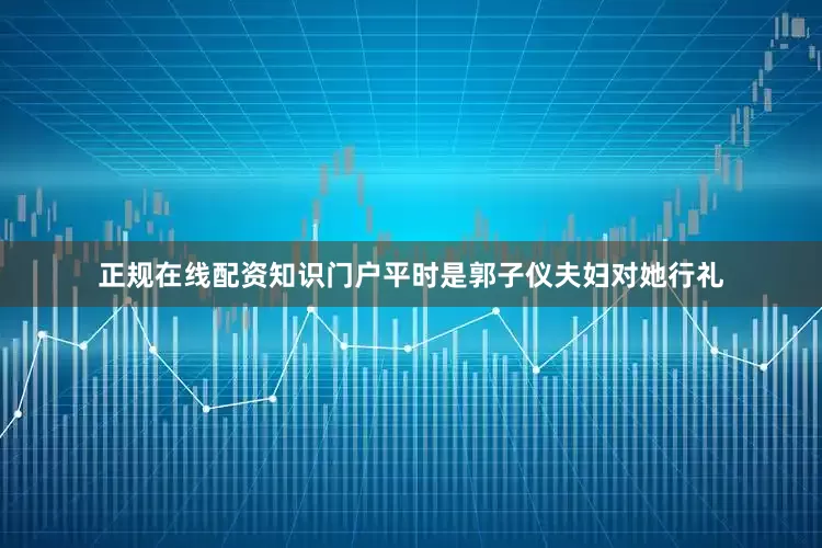 正规在线配资知识门户平时是郭子仪夫妇对她行礼