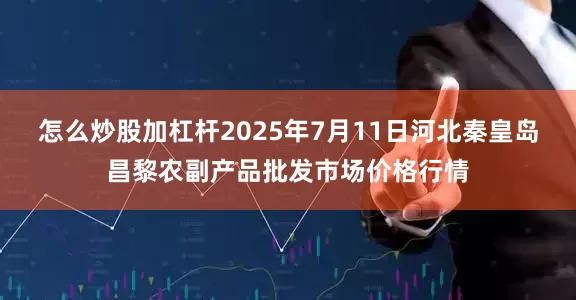 怎么炒股加杠杆2025年7月11日河北秦皇岛昌黎农副产品批发市场价格行情