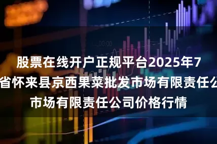 股票在线开户正规平台2025年7月11日河北省怀来县京西果菜批发市场有限责任公司价格行情