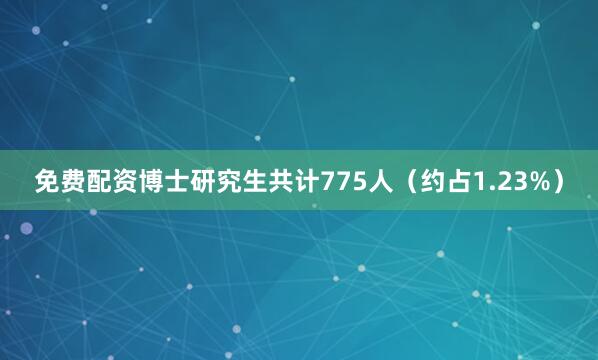 免费配资博士研究生共计775人（约占1.23%）