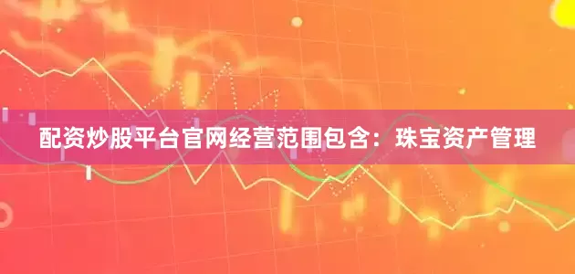 配资炒股平台官网经营范围包含：珠宝资产管理