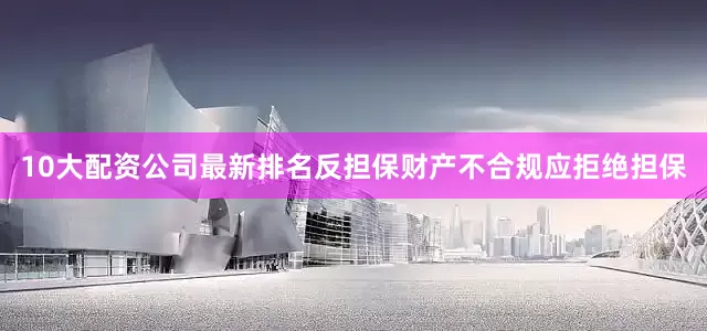 10大配资公司最新排名反担保财产不合规应拒绝担保