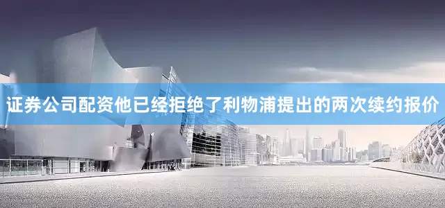 证券公司配资他已经拒绝了利物浦提出的两次续约报价