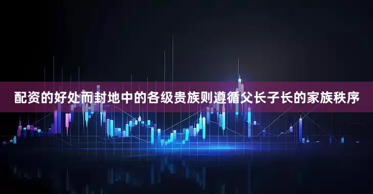 配资的好处而封地中的各级贵族则遵循父长子长的家族秩序