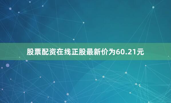 股票配资在线正股最新价为60.21元