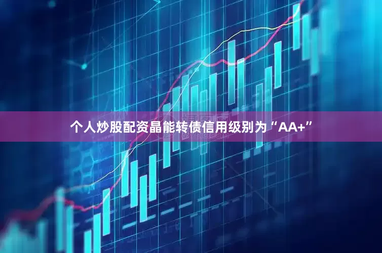 个人炒股配资晶能转债信用级别为“AA+”