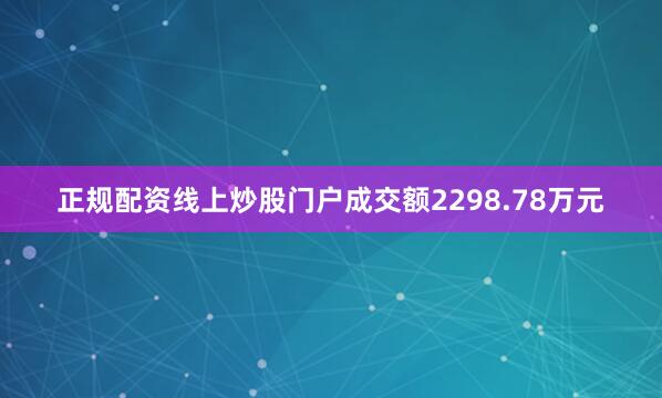 正规配资线上炒股门户成交额2298.78万元