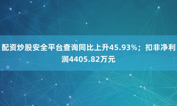 配资炒股安全平台查询同比上升45.93%；扣非净利润4405.82万元