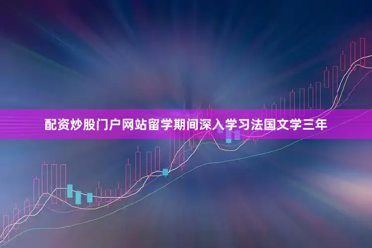 配资炒股门户网站留学期间深入学习法国文学三年