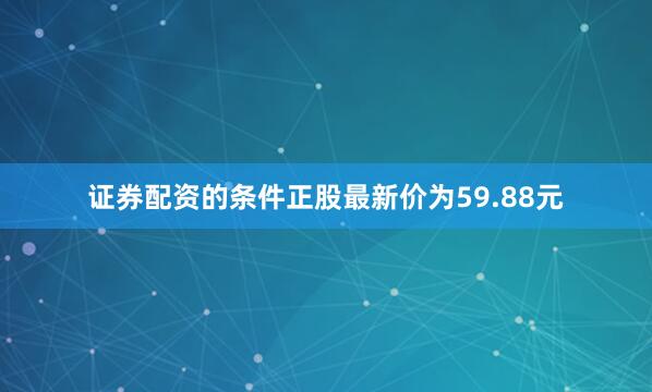 证券配资的条件正股最新价为59.88元