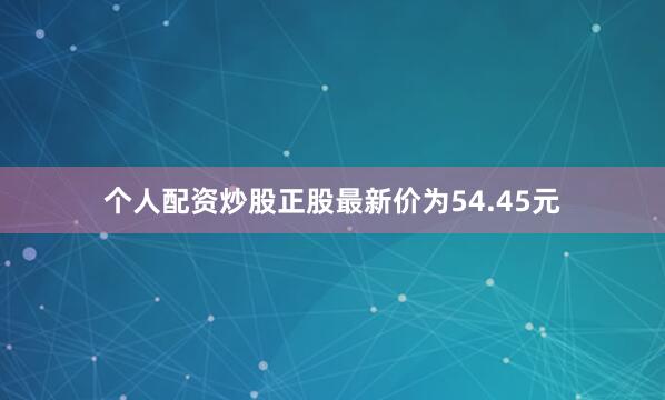 个人配资炒股正股最新价为54.45元