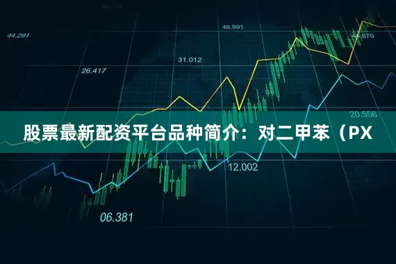 股票最新配资平台品种简介：对二甲苯（PX