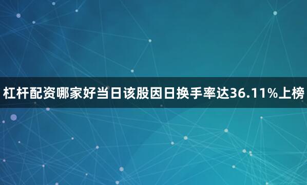 杠杆配资哪家好当日该股因日换手率达36.11%上榜