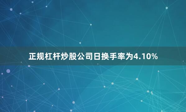 正规杠杆炒股公司日换手率为4.10%
