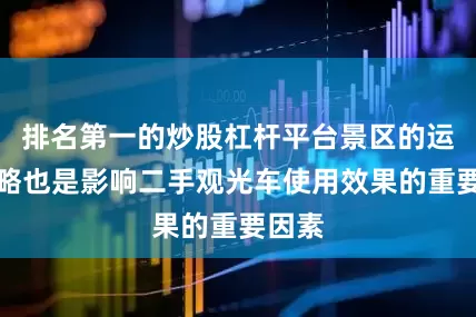排名第一的炒股杠杆平台景区的运营策略也是影响二手观光车使用效果的重要因素