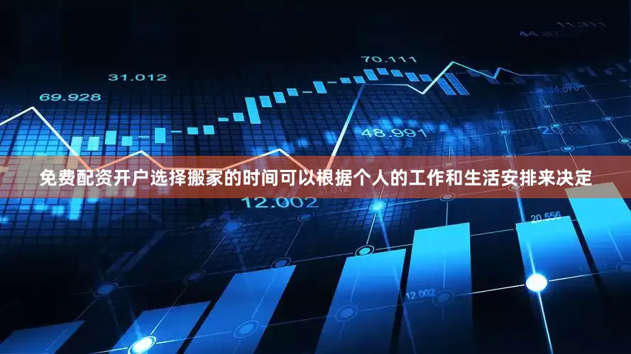 免费配资开户选择搬家的时间可以根据个人的工作和生活安排来决定