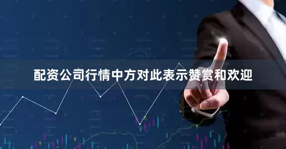 配资公司行情中方对此表示赞赏和欢迎