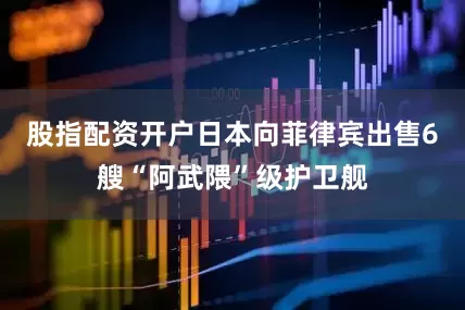 股指配资开户日本向菲律宾出售6艘“阿武隈”级护卫舰