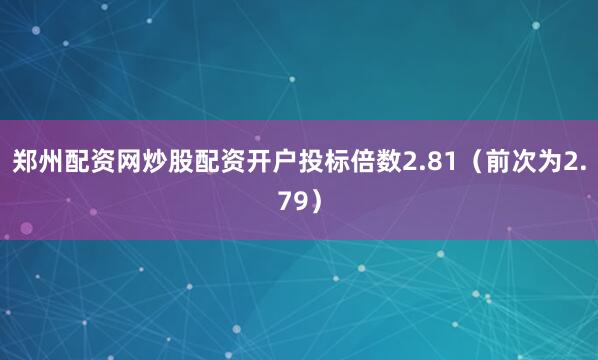 郑州配资网炒股配资开户投标倍数2.81（前次为2.79）