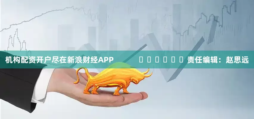 机构配资开户尽在新浪财经APP            						责任编辑：赵思远