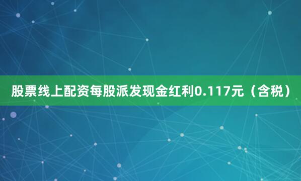 股票线上配资每股派发现金红利0.117元（含税）