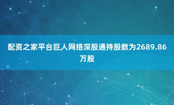 配资之家平台巨人网络深股通持股数为2689.86万股